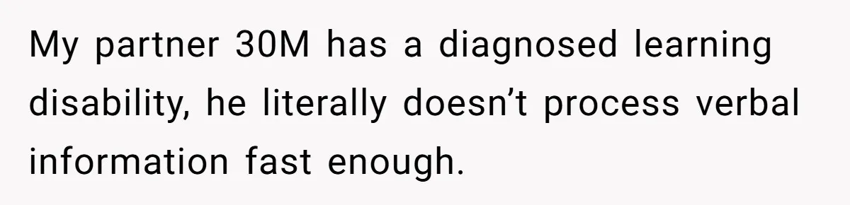 My partner 30M has a diagnosed learning disability, he literally doesn’t process verbal information fast enough.