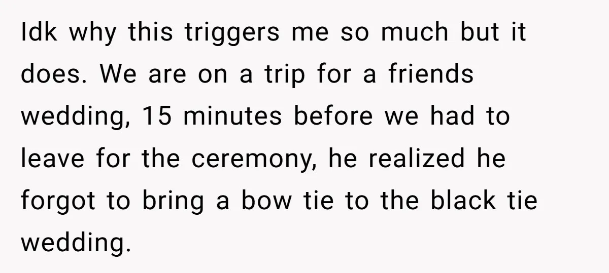 Idk why this triggers me so much but it does. We are on a trip for a friends wedding, 15 minutes before we had to leave for the ceremony, he...