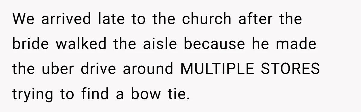 We arrived late to the church after the bride walked the aisle because he made the uber drive around MULTIPLE STORES trying to find a bow tie.