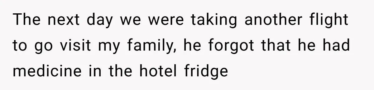 The next day we were taking another flight to go visit my family, he forgot that he had medicine in the hotel fridge