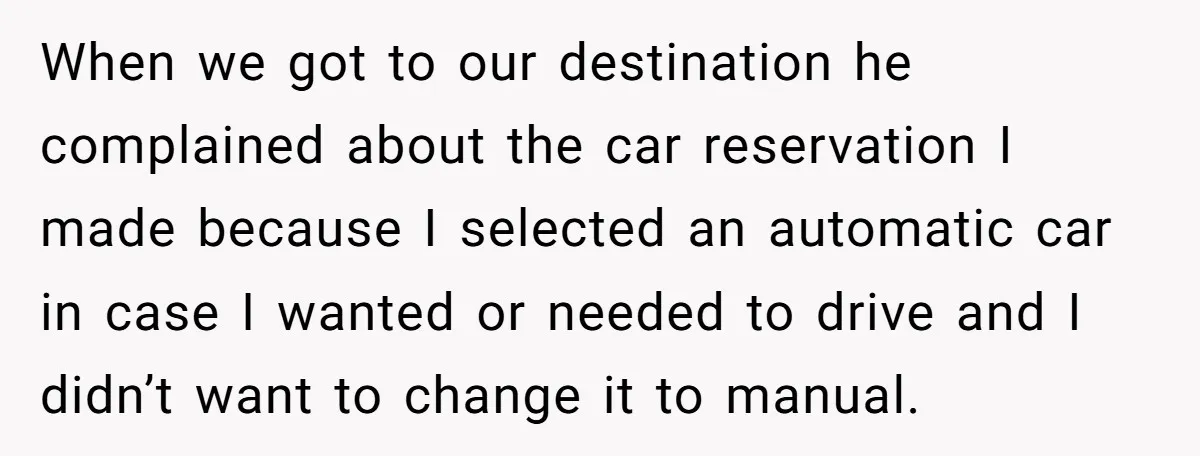 When we got to our destination he complained about the car reservation I made because I selected an automatic car in case I wanted or needed to drive and I...