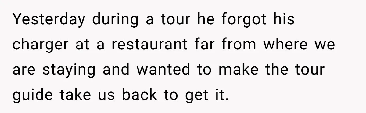 Yesterday during a tour he forgot his charger at a restaurant far from where we are staying and wanted to make the tour guide take us back to get it.