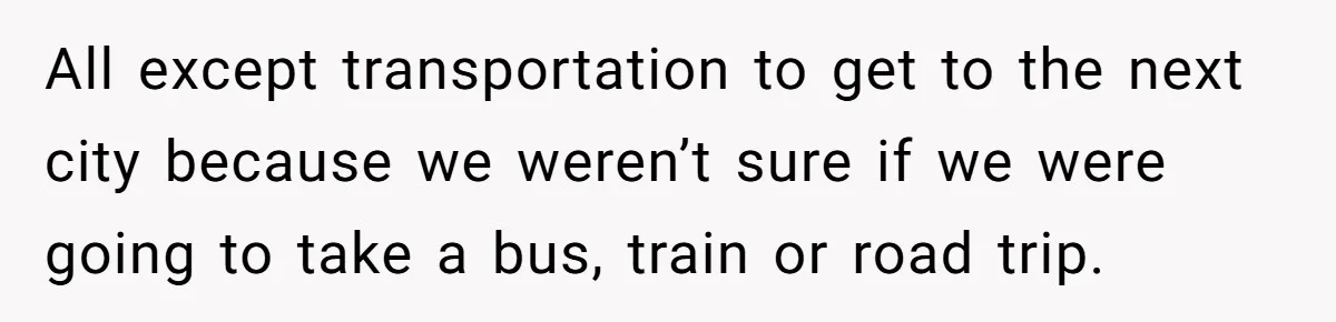 All except transportation to get to the next city because we weren’t sure if we were going to take a bus, train or road trip.