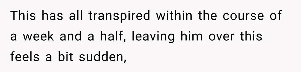 This has all transpired within the course of a week and a half, leaving him over this feels a bit sudden,