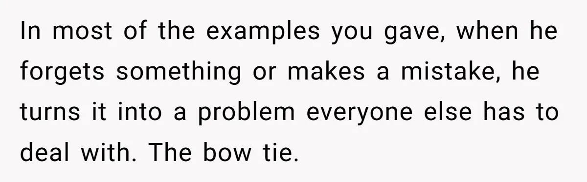 In most of the examples you gave, when he forgets something or makes a mistake, he turns it into a problem everyone else has to deal with. The bow tie.