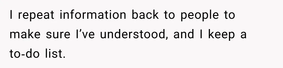 I repeat information back to people to make sure I’ve understood, and I keep a to‑do list.