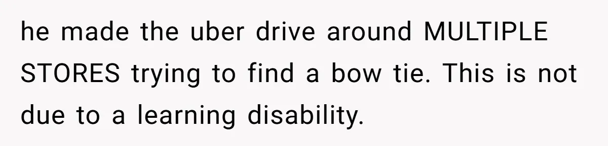he made the uber drive around MULTIPLE STORES trying to find a bow tie. This is not due to a learning disability.