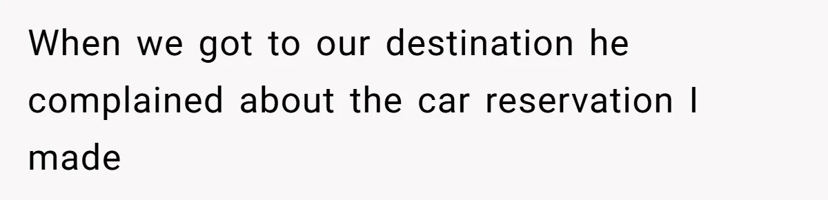 When we got to our destination he complained about the car reservation I made