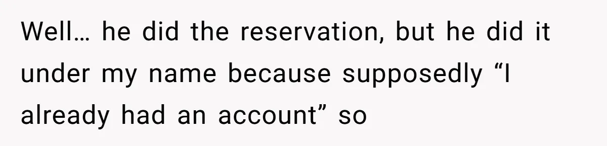 Well… he did the reservation, but he did it under my name because supposedly “I already had an account” so