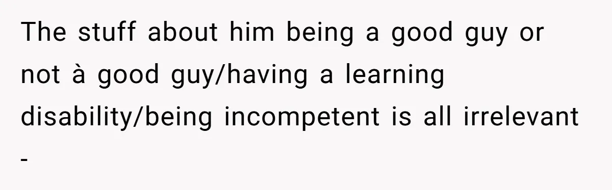 The stuff about him being a good guy or not à good guy/having a learning disability/being incompetent is all irrelevant -