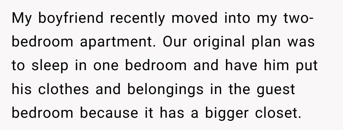 My boyfriend recently moved into my two-bedroom apartment. Our original plan was to sleep in one bedroom and have him put his clothes and belongings in the guest bedroom because...