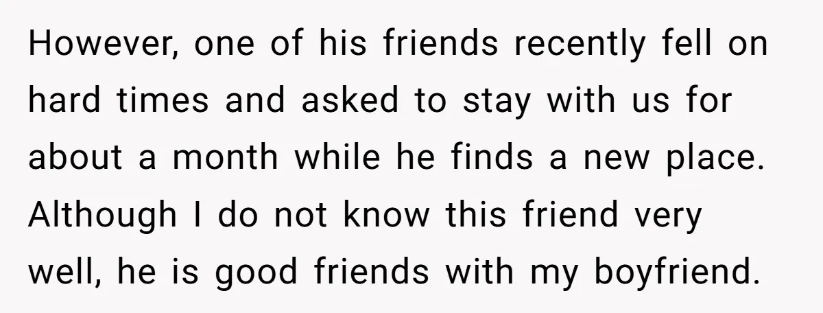 However, one of his friends recently fell on hard times and asked to stay with us for about a month while he finds a new place. Although I do not...