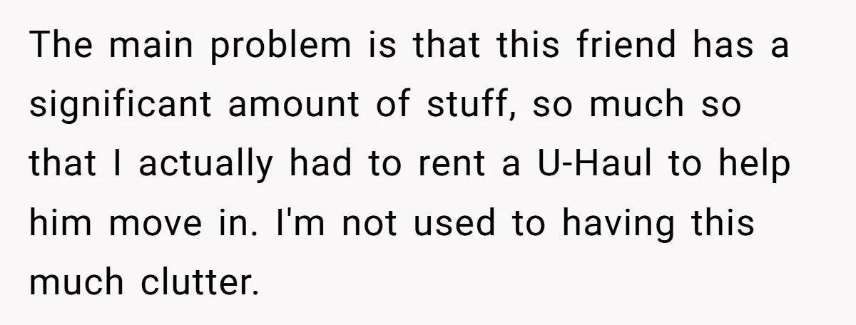 ​The main problem is that this friend has a significant amount of stuff, so much so that I actually had to rent a U-Haul to help him move in. I'm...