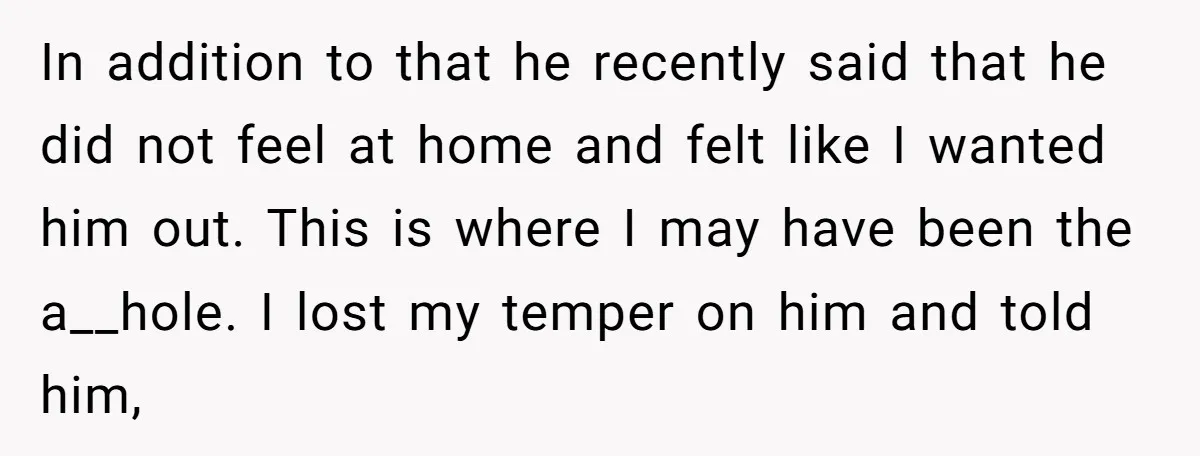 ​In addition to that he recently said that he did not feel at home and felt like I wanted him out. This is where I may have been the a__hole....