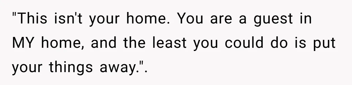"This isn't your home. You are a guest in MY home, and the least you could do is put your things away.". ​