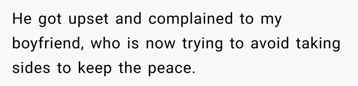 ​He got upset and complained to my boyfriend, who is now trying to avoid taking sides to keep the peace.