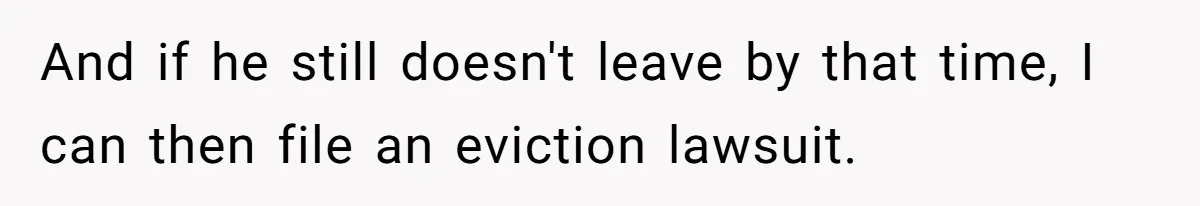 And if he still doesn't leave by that time, I can then file an eviction lawsuit.
