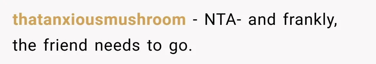 thatanxiousmushroom − NTA- and frankly, the friend needs to go.