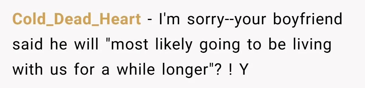 Cold_Dead_Heart − I'm sorry--your boyfriend said he will "most likely going to be living with us for a while longer"? ! Y