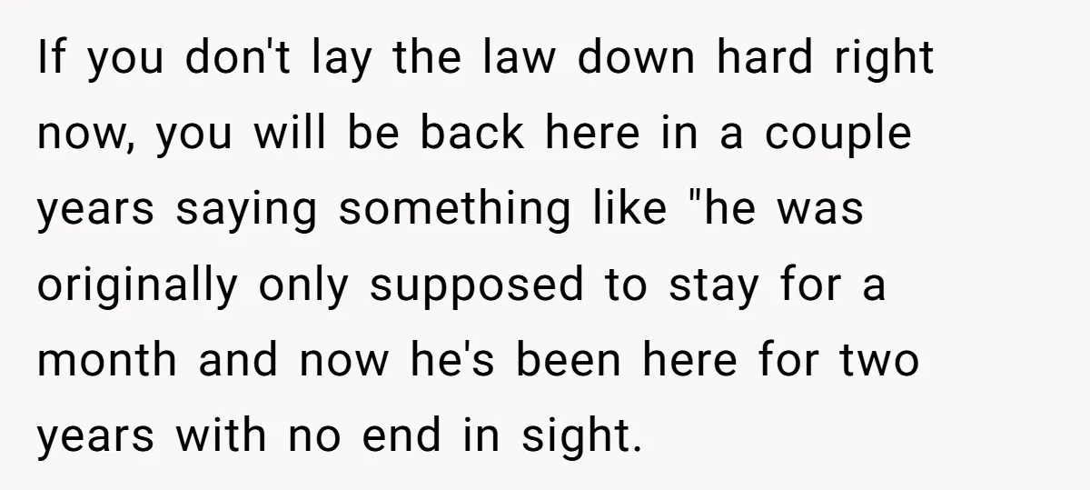 If you don't lay the law down hard right now, you will be back here in a couple years saying something like "he was originally only supposed to stay for...