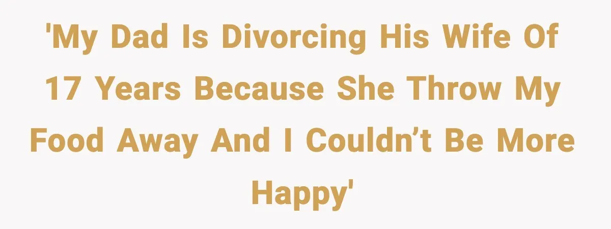 'My dad is divorcing his wife of 17 years because she throw my food away and I couldn’t be more happy'