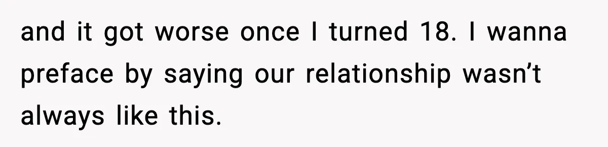 and it got worse once I turned 18. I wanna preface by saying our relationship wasn’t always like this.