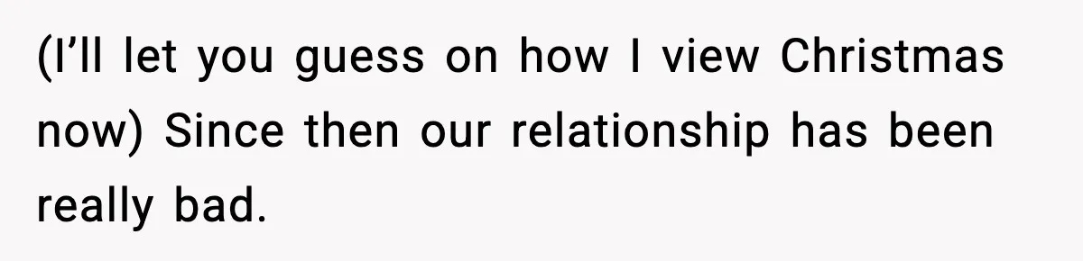 (I’ll let you guess on how I view Christmas now) Since then our relationship has been really bad.