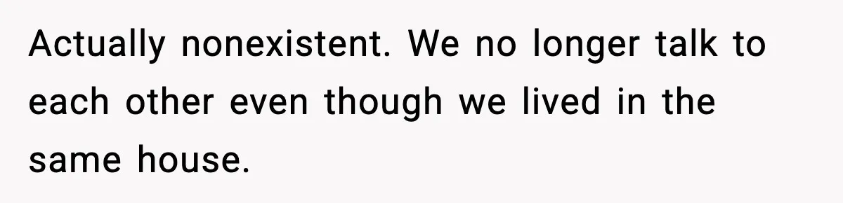 Actually nonexistent. We no longer talk to each other even though we lived in the same house.