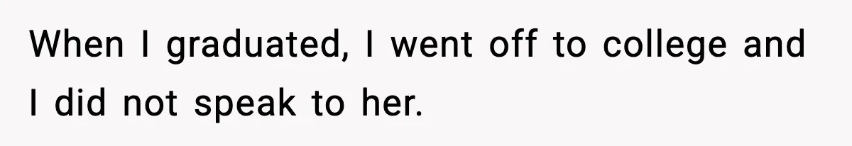 When I graduated, I went off to college and I did not speak to her.