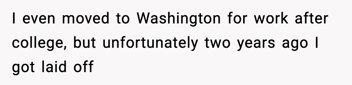 I even moved to Washington for work after college, but unfortunately two years ago I got laid off