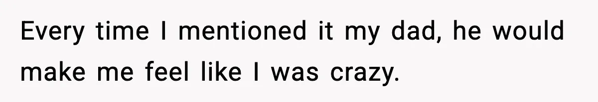 Every time I mentioned it my dad, he would make me feel like I was crazy.
