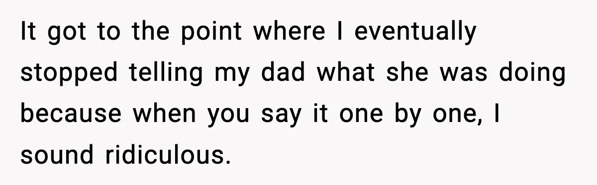 It got to the point where I eventually stopped telling my dad what she was doing because when you say it one by one, I sound ridiculous.