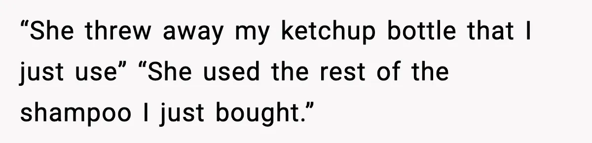 “She threw away my ketchup bottle that I just use” “She used the rest of the shampoo I just bought.”