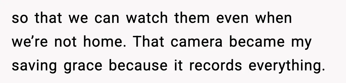 so that we can watch them even when we’re not home. That camera became my saving grace because it records everything.