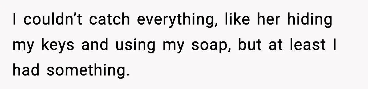 I couldn’t catch everything, like her hiding my keys and using my soap, but at least I had something.