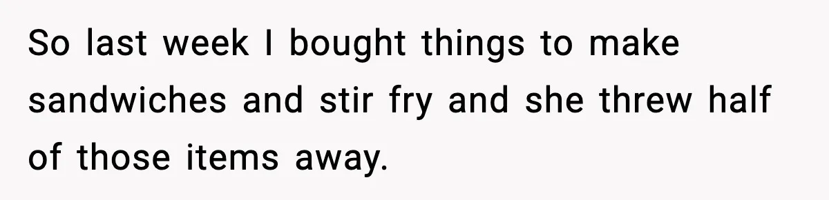 So last week I bought things to make sandwiches and stir fry and she threw half of those items away.