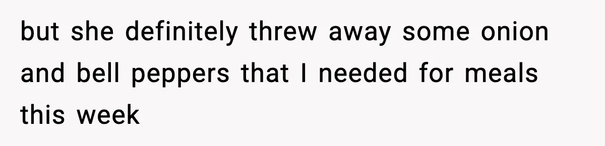 but she definitely threw away some onion and bell peppers that I needed for meals this week