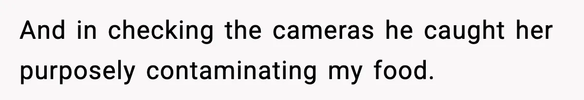 And in checking the cameras he caught her purposely contaminating my food.