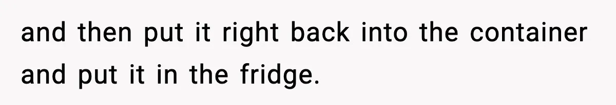 and then put it right back into the container and put it in the fridge.