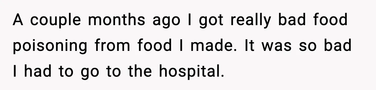 A couple months ago I got really bad food poisoning from food I made. It was so bad I had to go to the hospital.