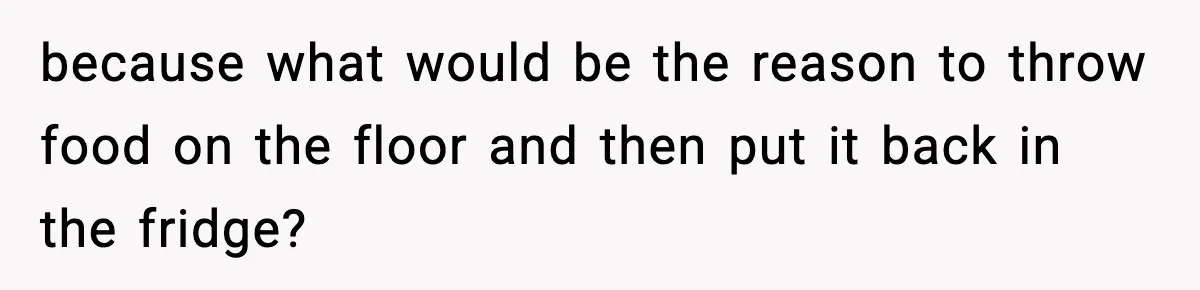 because what would be the reason to throw food on the floor and then put it back in the fridge?