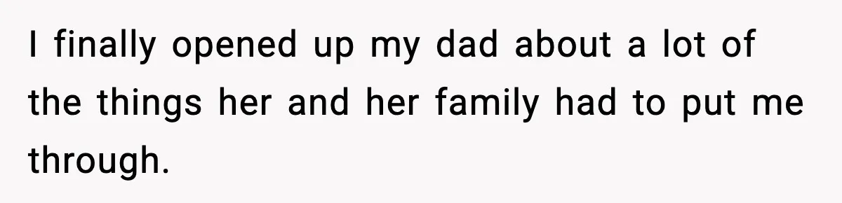 I finally opened up my dad about a lot of the things her and her family had to put me through.