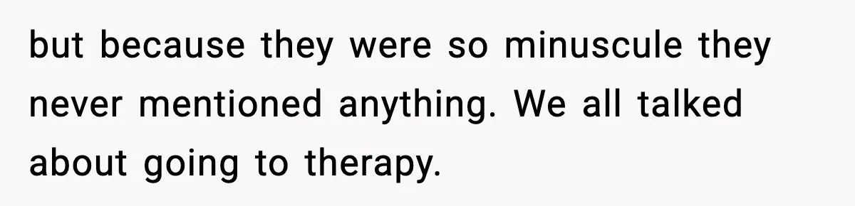 but because they were so minuscule they never mentioned anything. We all talked about going to therapy.