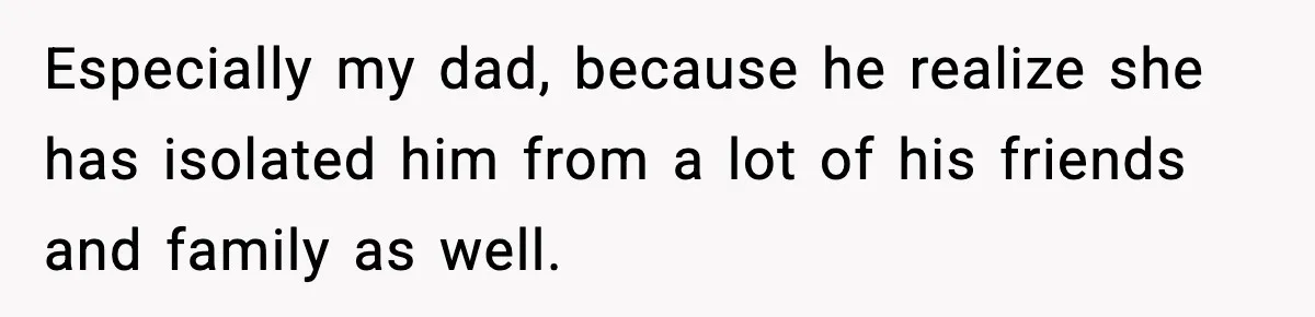 Especially my dad, because he realize she has isolated him from a lot of his friends and family as well.