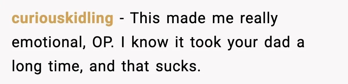 curiouskidling − This made me really emotional, OP. I know it took your dad a long time, and that sucks.