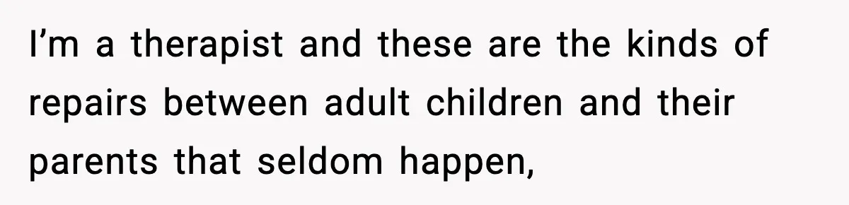 I’m a therapist and these are the kinds of repairs between adult children and their parents that seldom happen,
