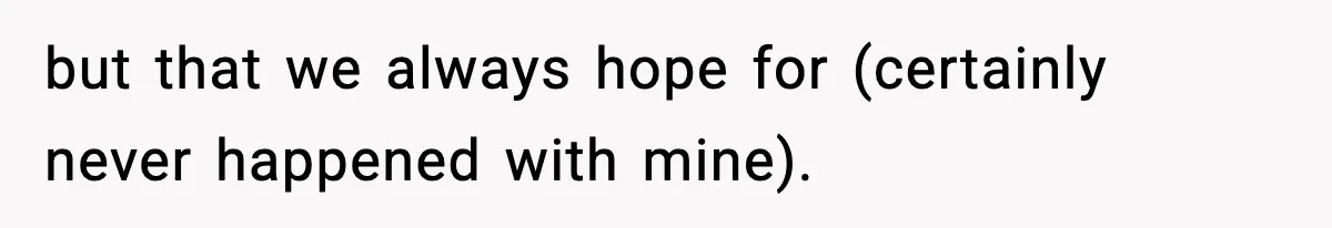 but that we always hope for (certainly never happened with mine).