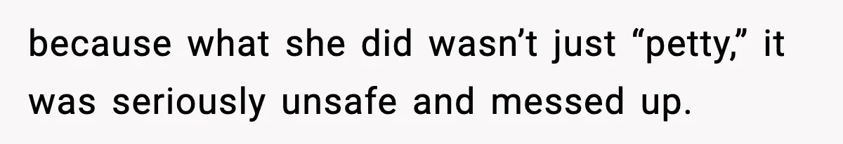 because what she did wasn’t just “petty,” it was seriously unsafe and messed up.