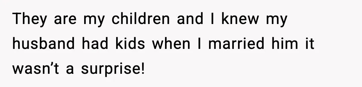 They are my children and I knew my husband had kids when I married him it wasn’t a surprise!