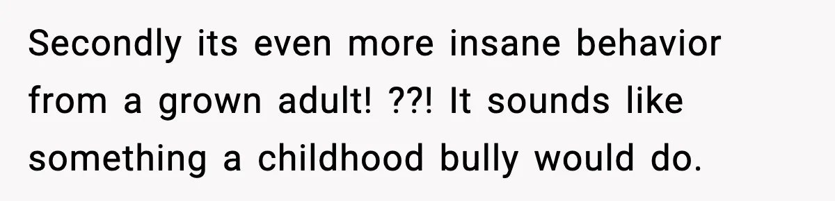 Secondly its even more insane behavior from a grown adult! ??! It sounds like something a childhood bully would do.